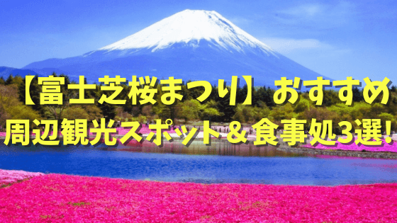 【富士芝桜まつり】おすすめ周辺観光は？立ち寄りスポット＆食事処3選を紹介！