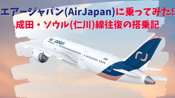 エアージャパン(AirJapan)に乗ってみた！成田・ソウル(仁川)線往復の搭乗記を紹介！